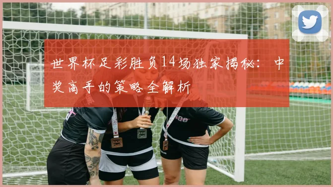 世界杯足彩胜负14场独家揭秘：中奖高手的策略全解析