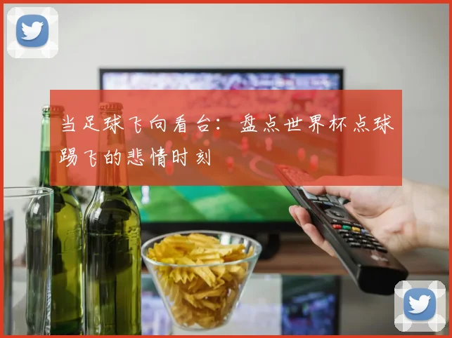 当足球飞向看台：盘点世界杯点球踢飞的悲情时刻