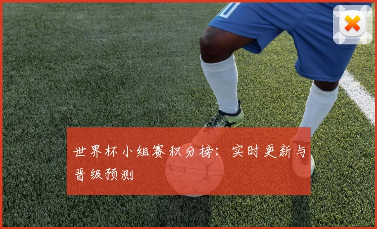 世界杯小组赛积分榜：实时更新与晋级预测