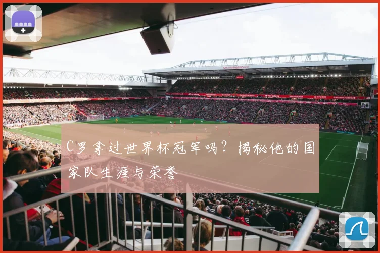 C罗拿过世界杯冠军吗？揭秘他的国家队生涯与荣誉