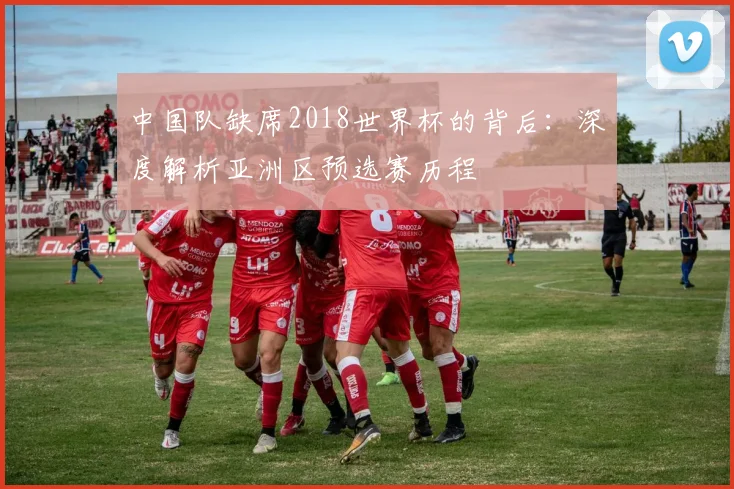 中国队缺席2018世界杯的背后：深度解析亚洲区预选赛历程